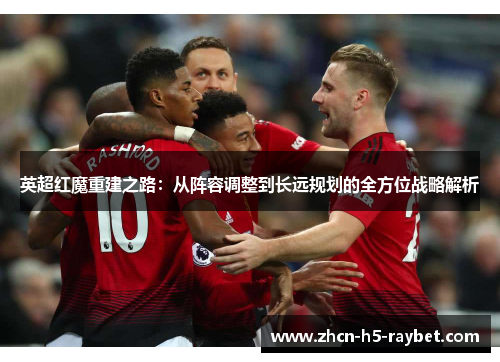 英超红魔重建之路：从阵容调整到长远规划的全方位战略解析