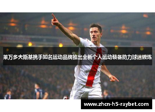 莱万多夫斯基携手知名运动品牌推出全新个人运动装备助力球迷锻炼