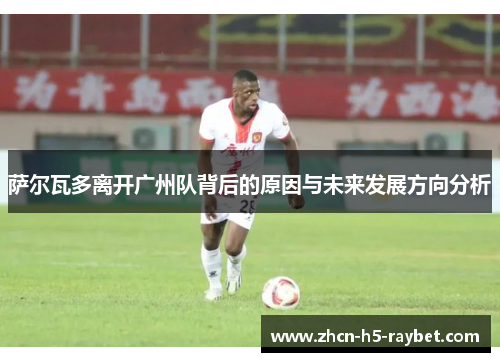 萨尔瓦多离开广州队背后的原因与未来发展方向分析