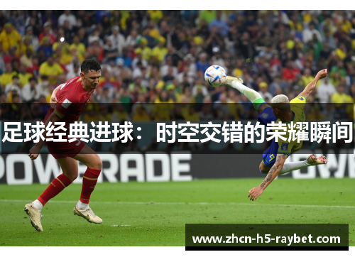 足球经典进球:时空交错的荣耀瞬间 足球经典进球:时空交错的荣耀瞬间