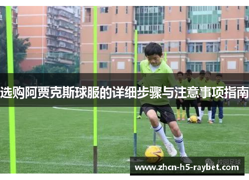 选购阿贾克斯球服的详细步骤与注意事项指南