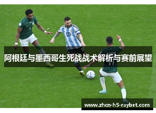阿根廷与墨西哥生死战战术解析与赛前展望