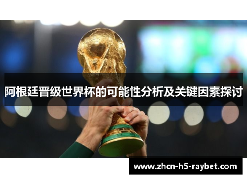 阿根廷晋级世界杯的可能性分析及关键因素探讨