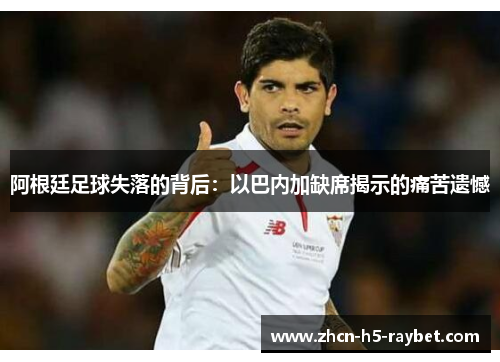 阿根廷足球失落的背后：以巴内加缺席揭示的痛苦遗憾