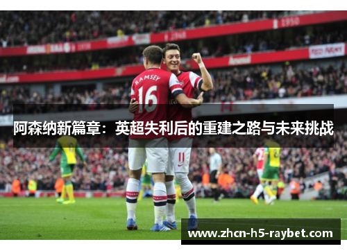 阿森纳新篇章：英超失利后的重建之路与未来挑战