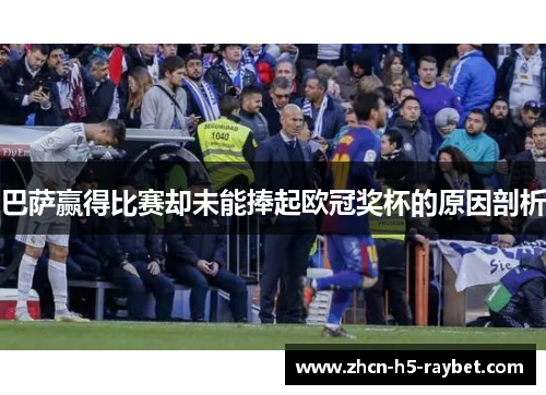 巴萨赢得比赛却未能捧起欧冠奖杯的原因剖析 巴萨赢得比赛却未能捧起欧冠奖杯的原因剖析