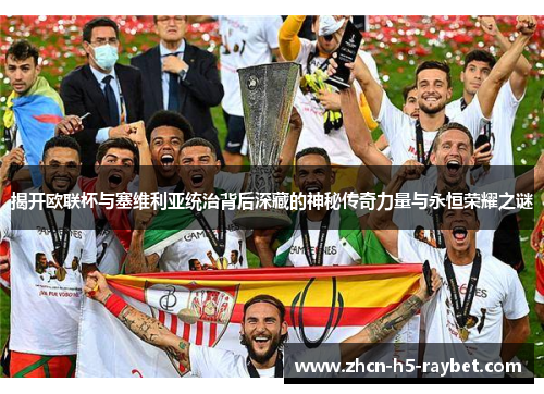 揭开欧联杯与塞维利亚统治背后深藏的神秘传奇力量与永恒荣耀之谜 揭开欧联杯与塞维利亚统治背后深藏的神秘传奇力量与永恒荣耀之谜