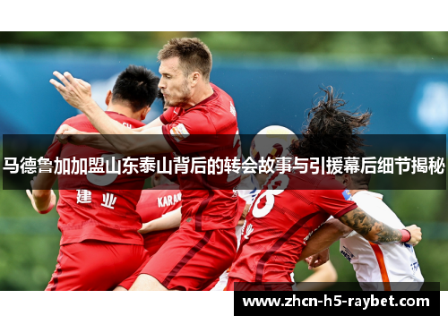 马德鲁加加盟山东泰山背后的转会故事与引援幕后细节揭秘 马德鲁加加盟山东泰山背后的转会故事与引援幕后细节揭秘