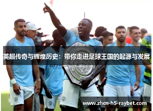 英超传奇与辉煌历史：带你走进足球王国的起源与发展