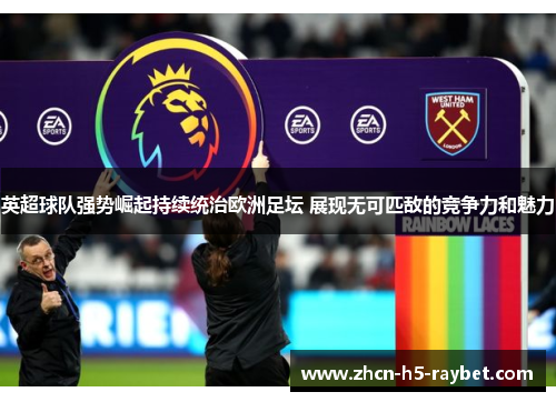 英超球队强势崛起持续统治欧洲足坛 展现无可匹敌的竞争力和魅力