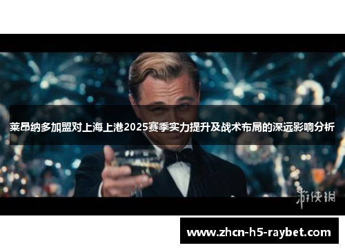 莱昂纳多加盟对上海上港2025赛季实力提升及战术布局的深远影响分析 莱昂纳多加盟对上海上港2025赛季实力提升及战术布局的深远影响分析