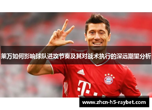 莱万如何影响球队进攻节奏及其对战术执行的深远期望分析