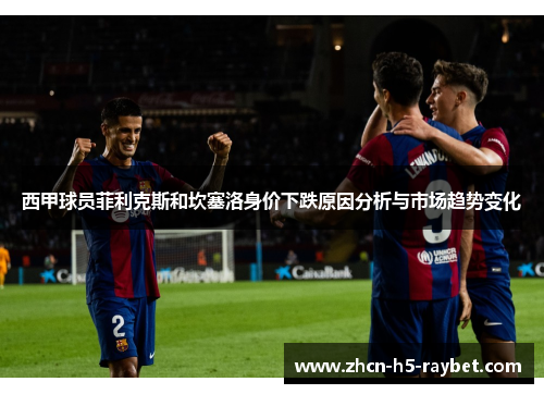 西甲球员菲利克斯和坎塞洛身价下跌原因分析与市场趋势变化