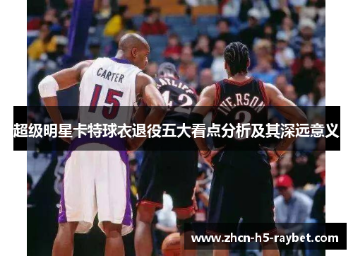 超级明星卡特球衣退役五大看点分析及其深远意义