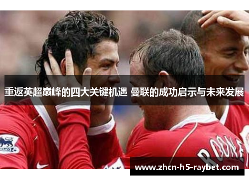 重返英超巅峰的四大关键机遇 曼联的成功启示与未来发展 重返英超巅峰的四大关键机遇 曼联的成功启示与未来发展