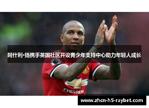 阿什利·扬携手英国社区开设青少年支持中心助力年轻人成长 阿什利·扬携手英国社区开设青少年支持中心助力年轻人成长