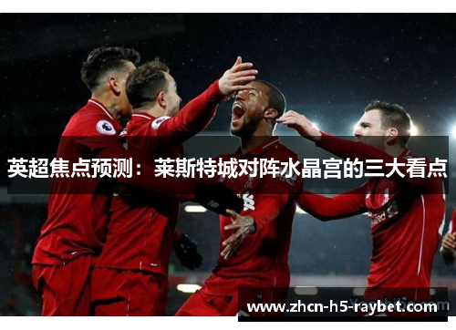 英超焦点预测：莱斯特城对阵水晶宫的三大看点