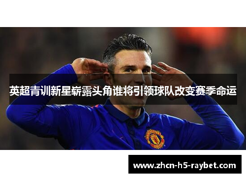 英超青训新星崭露头角谁将引领球队改变赛季命运