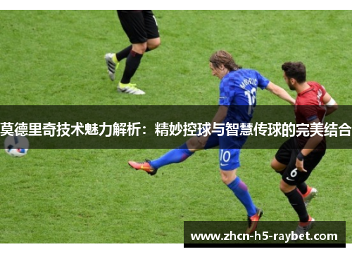 莫德里奇技术魅力解析:精妙控球与智慧传球的完美结合 莫德里奇技术魅力解析:精妙控球与智慧传球的完美结合
