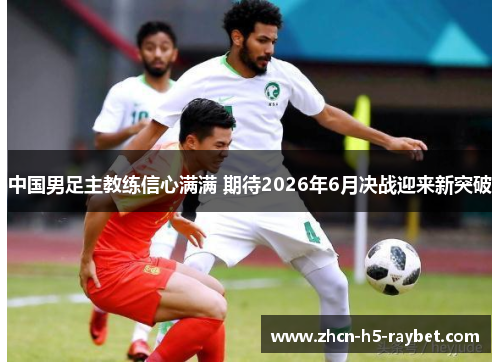 中国男足主教练信心满满 期待2026年6月决战迎来新突破