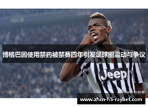 博格巴因使用禁药被禁赛四年引发足球圈震动与争议