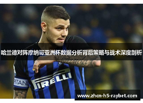 哈兰德对阵摩纳哥亚洲杯数据分析背后策略与战术深度剖析 哈兰德对阵摩纳哥亚洲杯数据分析背后策略与战术深度剖析