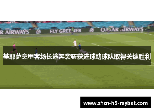 基耶萨意甲客场长途奔袭斩获进球助球队取得关键胜利 基耶萨意甲客场长途奔袭斩获进球助球队取得关键胜利