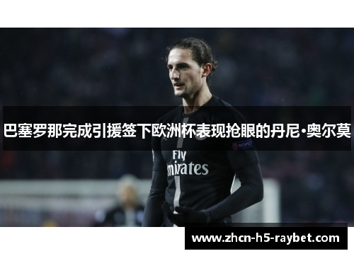 巴塞罗那完成引援签下欧洲杯表现抢眼的丹尼·奥尔莫 巴塞罗那完成引援签下欧洲杯表现抢眼的丹尼·奥尔莫