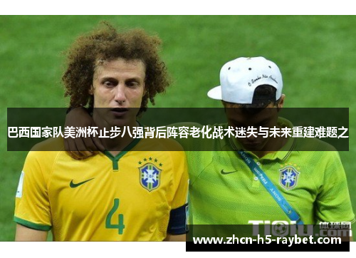 巴西国家队美洲杯止步八强背后阵容老化战术迷失与未来重建难题之
