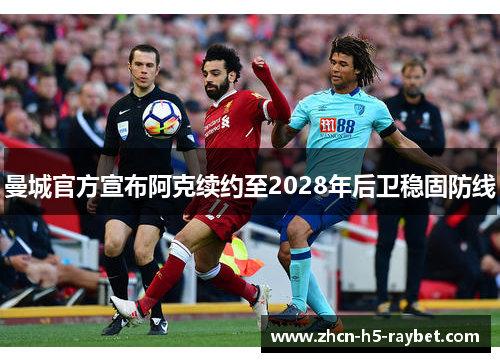 曼城官方宣布阿克续约至2028年后卫稳固防线