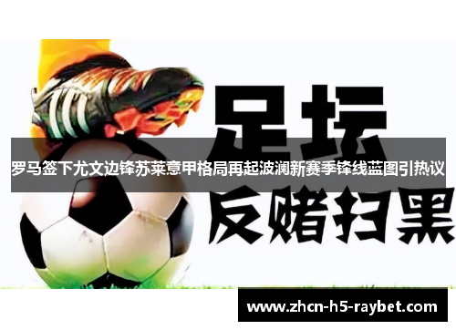 罗马签下尤文边锋苏莱意甲格局再起波澜新赛季锋线蓝图引热议