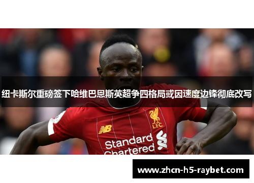 纽卡斯尔重磅签下哈维巴恩斯英超争四格局或因速度边锋彻底改写