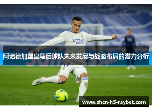 阿诺德加盟皇马后球队未来发展与战略布局的潜力分析