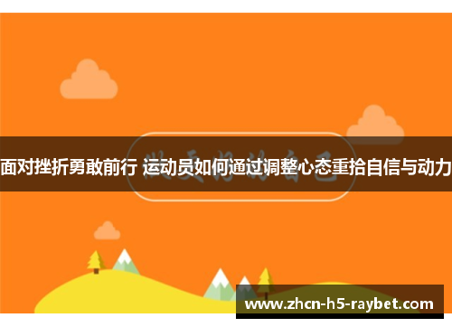 面对挫折勇敢前行 运动员如何通过调整心态重拾自信与动力