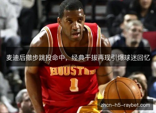 麦迪后撤步跳投命中,经典干拔再现引爆球迷回忆 麦迪后撤步跳投命中,经典干拔再现引爆球迷回忆