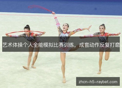 艺术体操个人全能模拟比赛训练,成套动作反复打磨 艺术体操个人全能模拟比赛训练,成套动作反复打磨